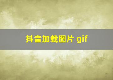 抖音加载图片 gif